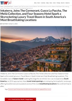 Inkaterra, Joins The Cormorant, Cusco La Paccha, The Meliá Collection, and Four Seasons Hotel Spark a Skyrocketing Luxury Travel Boom in South America’s Most Breathtaking Locations
